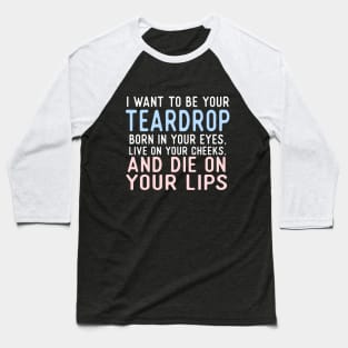 I Want To Be Your Teardrop. Born In Your Eyes, Live On Your Cheeks, And Die On Your Lips. Baseball T-Shirt